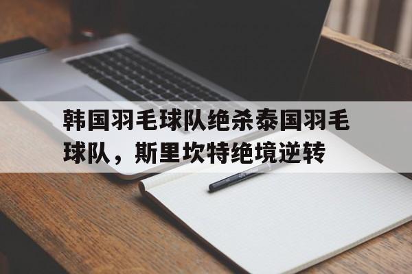 韩国羽毛球队绝杀泰国羽毛球队，斯里坎特绝境逆转